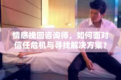 情感挽回咨询师,如何面对信任危机与寻找解决方案? 情感挽回咨询师,如何面对信任危机与寻找解决方案?
