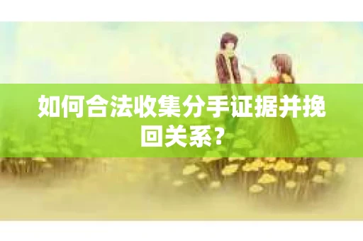 如何合法收集分手证据并挽回关系? 如何合法收集分手证据并挽回关系?