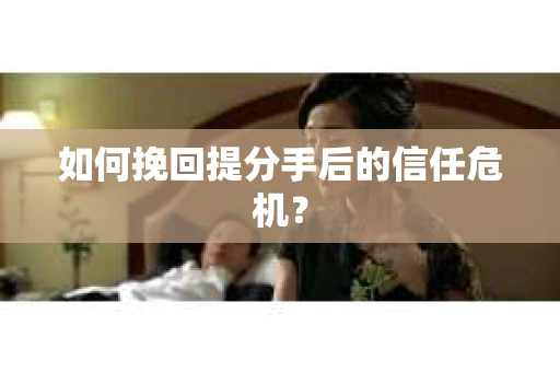 如何挽回提分手后的信任危机？