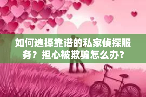 如何选择靠谱的私家侦探服务？担心被欺骗怎么办？