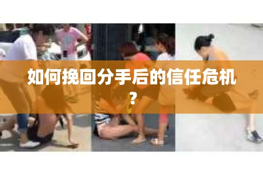 如何挽回分手后的信任危机？