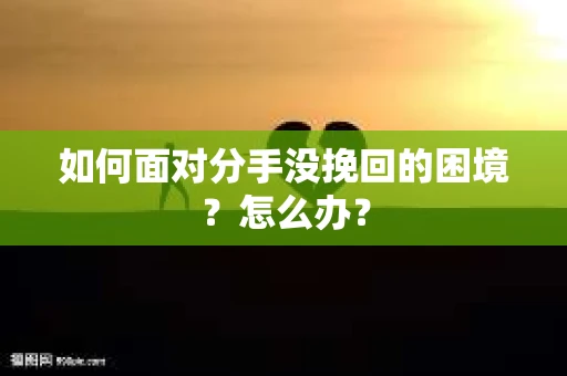 如何面对分手没挽回的困境？怎么办？