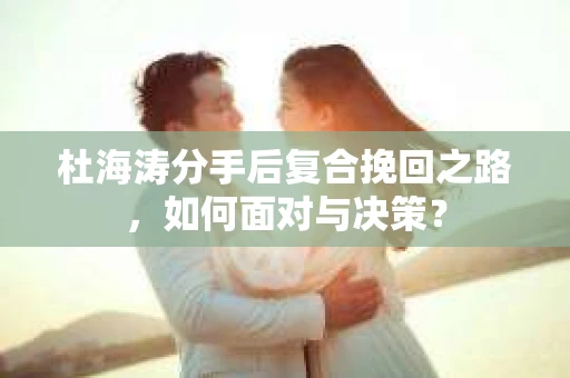 杜海涛分手后复合挽回之路，如何面对与决策？