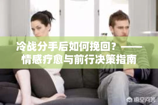 冷战分手后如何挽回？——情感疗愈与前行决策指南