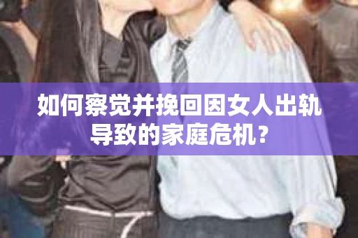 如何察觉并挽回因女人出轨导致的家庭危机？