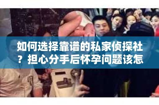 如何选择靠谱的私家侦探社？担心分手后怀孕问题该怎么办？