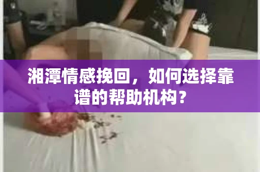 湘潭情感挽回,如何选择靠谱的帮助机构? 湘潭情感挽回,如何选择靠谱的帮助机构?