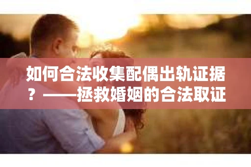 如何合法收集配偶出轨证据？——拯救婚姻的合法取证记