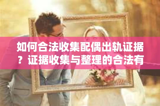 如何合法收集配偶出轨证据？证据收集与整理的合法有效策略