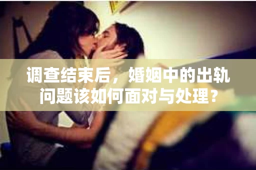 调查结束后，婚姻中的出轨问题该如何面对与处理？