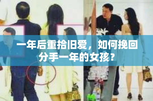 一年后重拾旧爱，如何挽回分手一年的女孩？