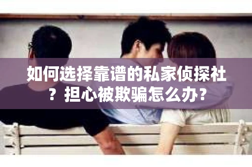 如何选择靠谱的私家侦探社？担心被欺骗怎么办？
