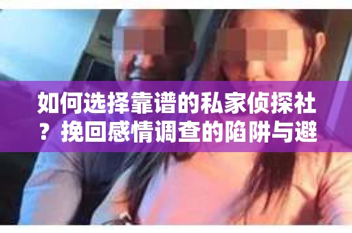 如何选择靠谱的私家侦探社？挽回感情调查的陷阱与避坑指南