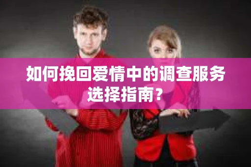 如何挽回爱情中的调查服务选择指南？