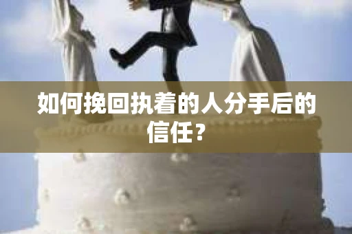 如何挽回执着的人分手后的信任？