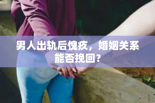 男人出轨后愧疚，婚姻关系能否挽回？