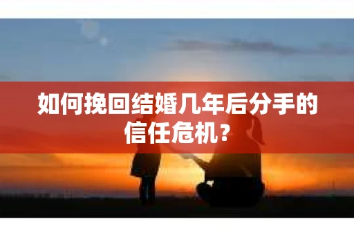 如何挽回结婚几年后分手的信任危机？