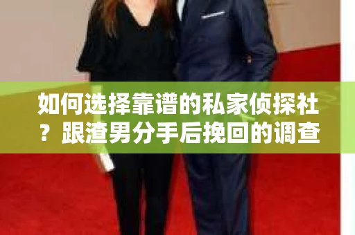 如何选择靠谱的私家侦探社？跟渣男分手后挽回的调查服务怎么办？