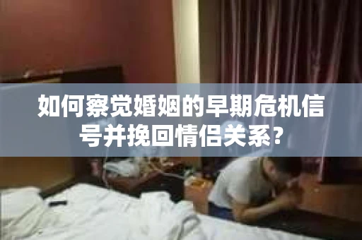 如何察觉婚姻的早期危机信号并挽回情侣关系？