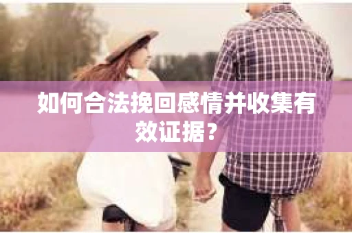 如何合法挽回感情并收集有效证据？