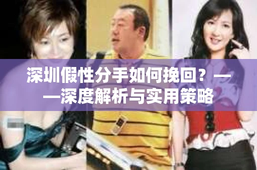深圳假性分手如何挽回？——深度解析与实用策略