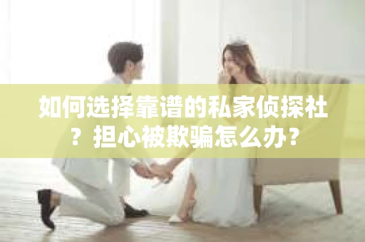 如何选择靠谱的私家侦探社？担心被欺骗怎么办？