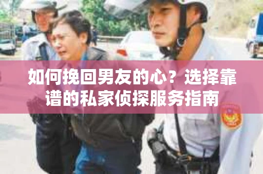 如何挽回男友的心？选择靠谱的私家侦探服务指南