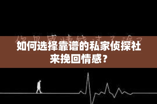如何选择靠谱的私家侦探社来挽回情感? 如何选择靠谱的私家侦探社来挽回情感?