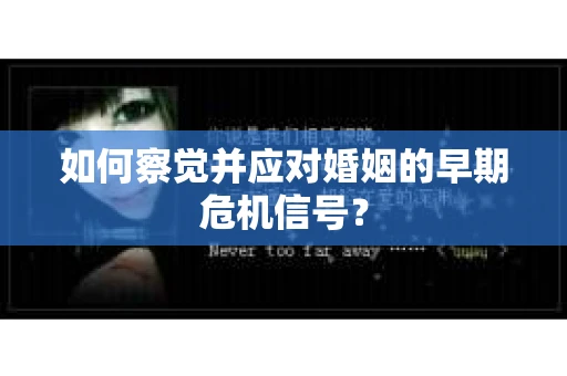 如何察觉并应对婚姻的早期危机信号？