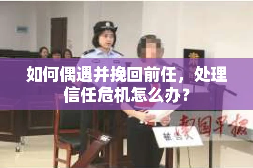 如何偶遇并挽回前任，处理信任危机怎么办？