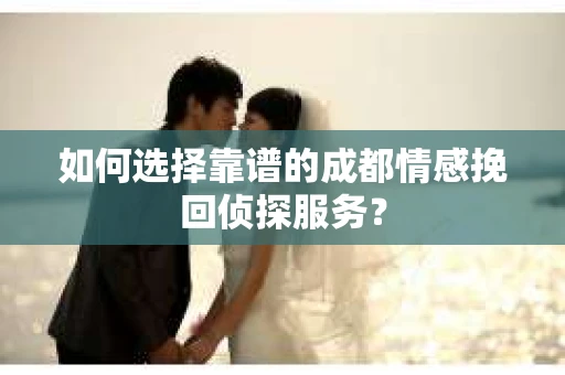 如何选择靠谱的成都情感挽回侦探服务？