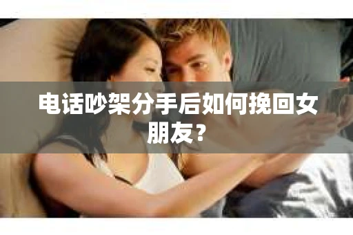 电话吵架分手后如何挽回女朋友？