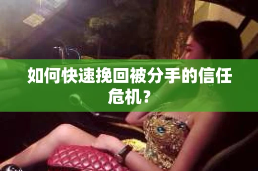 如何快速挽回被分手的信任危机？