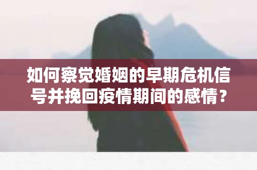 如何察觉婚姻的早期危机信号并挽回疫情期间的感情？