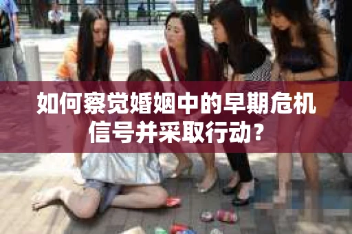 如何察觉婚姻中的早期危机信号并采取行动？