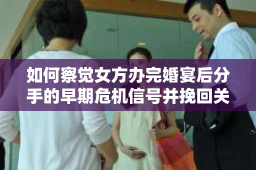 如何察觉女方办完婚宴后分手的早期危机信号并挽回关系？