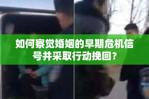 如何察觉婚姻的早期危机信号并采取行动挽回？