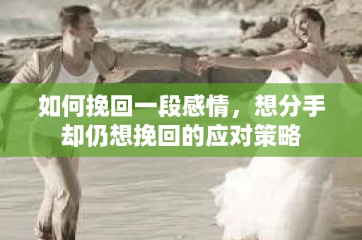 如何挽回一段感情，想分手却仍想挽回的应对策略
