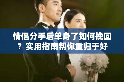 情侣分手后单身了如何挽回？实用指南帮你重归于好