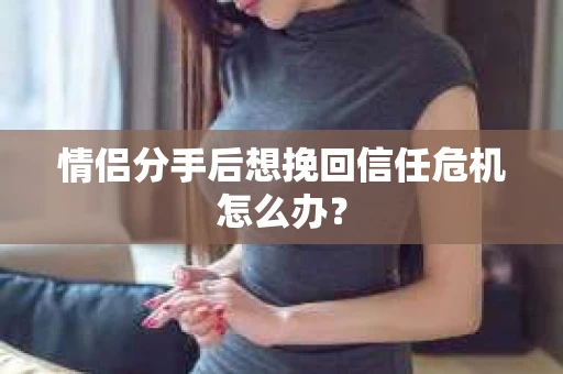 情侣分手后想挽回信任危机怎么办？