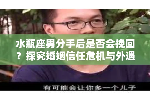 水瓶座男分手后是否会挽回？探究婚姻信任危机与外遇嫌疑的应对策略