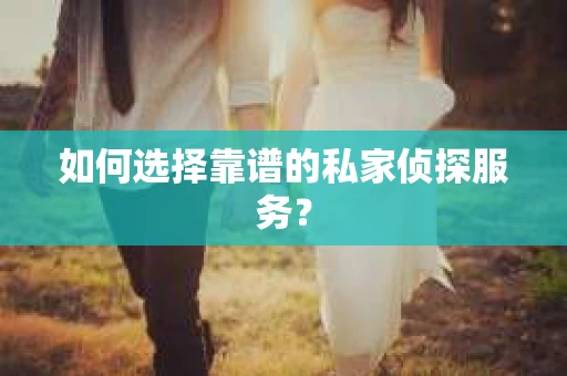 如何选择靠谱的私家侦探服务？