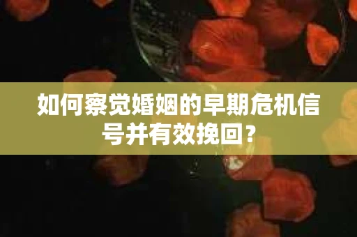如何察觉婚姻的早期危机信号并有效挽回？