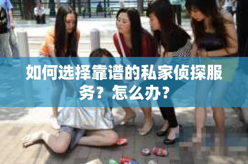 如何选择靠谱的私家侦探服务？怎么办？
