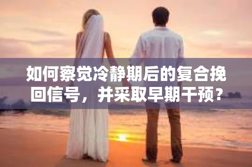 如何察觉冷静期后的复合挽回信号，并采取早期干预？