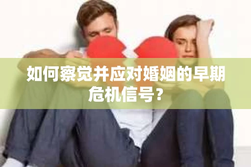 如何察觉并应对婚姻的早期危机信号？