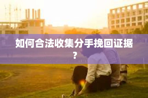 如何合法收集分手挽回证据？