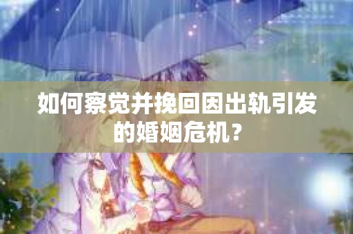 如何察觉并挽回因出轨引发的婚姻危机？