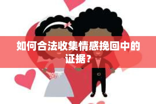 如何合法收集情感挽回中的证据？