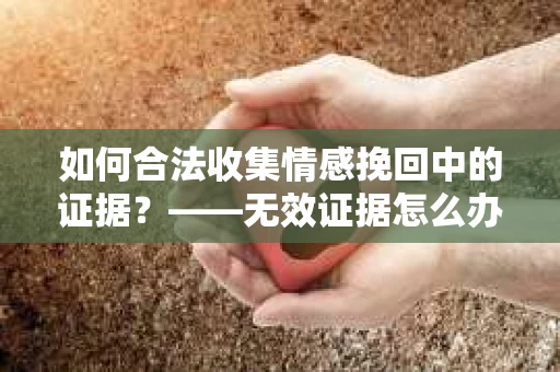 如何合法收集情感挽回中的证据？——无效证据怎么办？